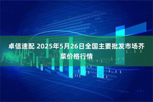 卓信速配 2025年5月26日全国主要批发市场芥菜价格行情
