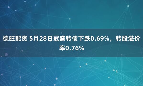 德旺配资 5月28日冠盛转债下跌0.69%，转股溢价率0.76%