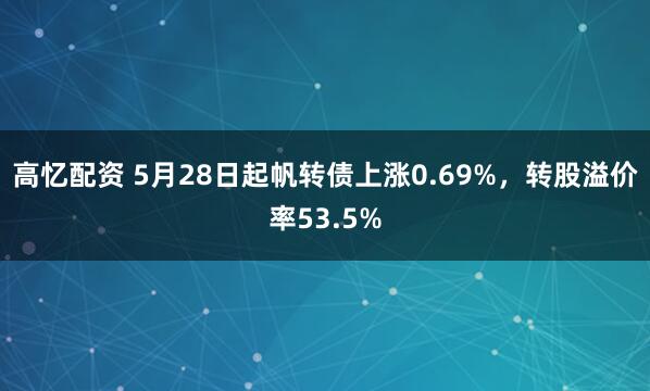 高忆配资 5月28日起帆转债上涨0.69%，转股溢价率53.5%