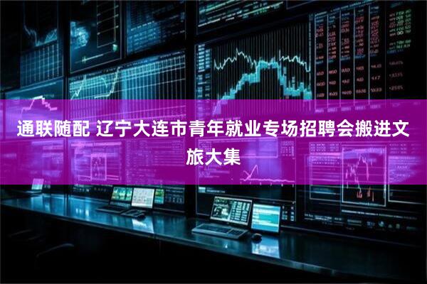 通联随配 辽宁大连市青年就业专场招聘会搬进文旅大集