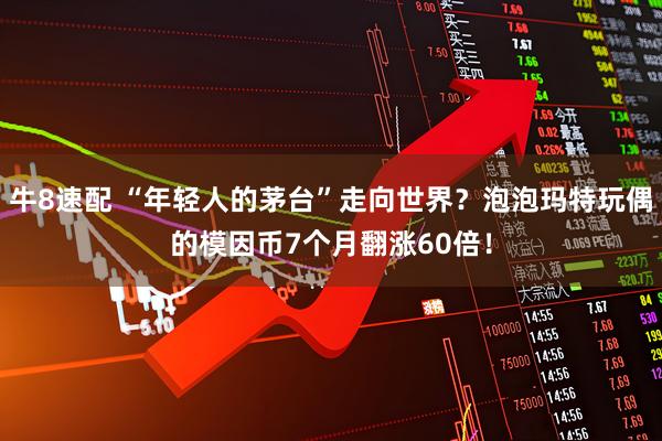 牛8速配 “年轻人的茅台”走向世界？泡泡玛特玩偶的模因币7个月翻涨60倍！