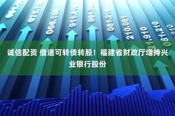 诚信配资 借道可转债转股！福建省财政厅增持兴业银行股份