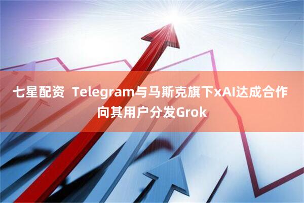 七星配资  Telegram与马斯克旗下xAI达成合作 向其用户分发Grok