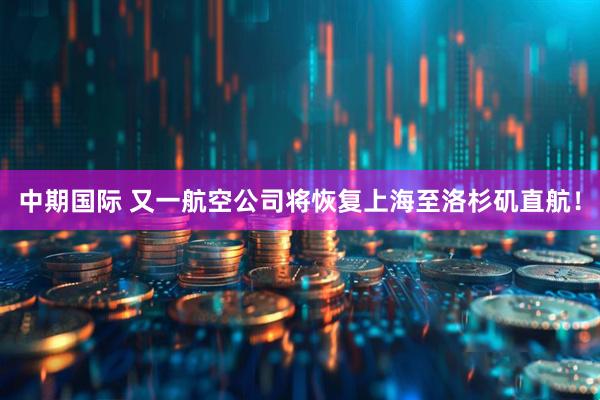 中期国际 又一航空公司将恢复上海至洛杉矶直航！