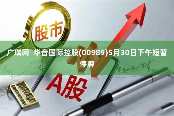 广瑞网  华音国际控股(00989)5月30日下午短暂停牌