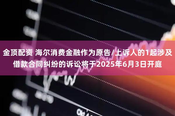 金顶配资 海尔消费金融作为原告/上诉人的1起涉及借款合同纠纷的诉讼将于2025年6月3日开庭