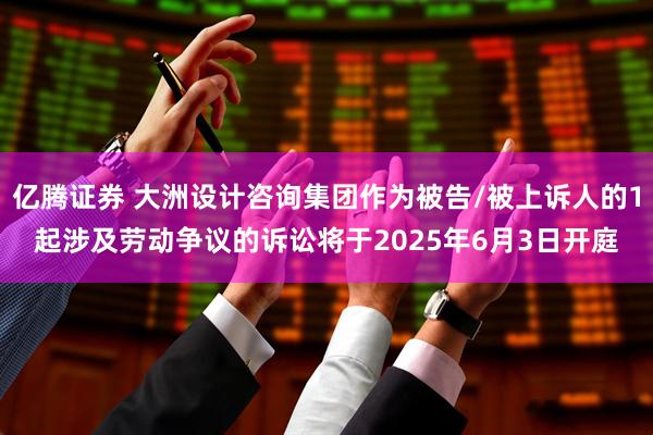 亿腾证券 大洲设计咨询集团作为被告/被上诉人的1起涉及劳动争议的诉讼将于2025年6月3日开庭