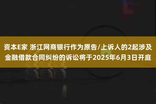 资本E家 浙江网商银行作为原告/上诉人的2起涉及金融借款合同纠纷的诉讼将于2025年6月3日开庭