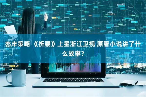 亦丰策略 《折腰》上星浙江卫视 原著小说讲了什么故事？