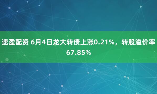 速盈配资 6月4日龙大转债上涨0.21%，转股溢价率67.85%
