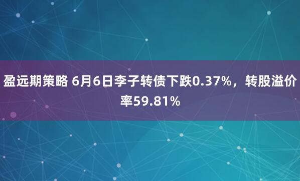 盈远期策略 6月6日李子转债下跌0.37%，转股溢价率59.81%