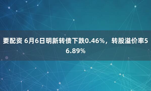 要配资 6月6日明新转债下跌0.46%，转股溢价率56.89%