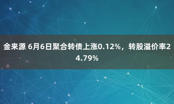金来源 6月6日聚合转债上涨0.12%，转股溢价率24.79%