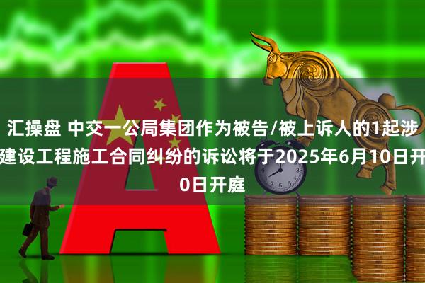 汇操盘 中交一公局集团作为被告/被上诉人的1起涉及建设工程施工合同纠纷的诉讼将于2025年6月10日开庭