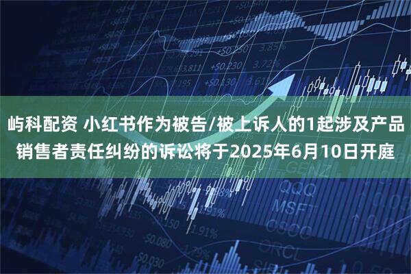 屿科配资 小红书作为被告/被上诉人的1起涉及产品销售者责任纠纷的诉讼将于2025年6月10日开庭
