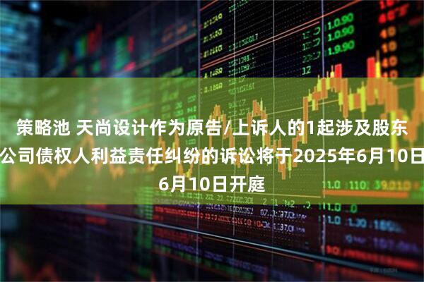 策略池 天尚设计作为原告/上诉人的1起涉及股东损害公司债权人利益责任纠纷的诉讼将于2025年6月10日开庭