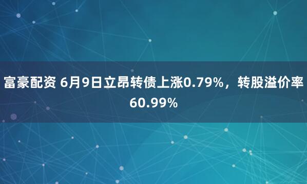 富豪配资 6月9日立昂转债上涨0.79%，转股溢价率60.99%