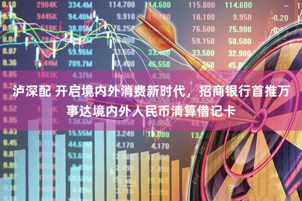 泸深配 开启境内外消费新时代，招商银行首推万事达境内外人民币清算借记卡