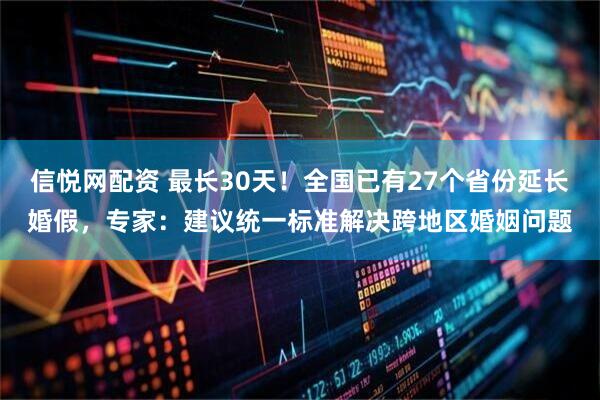 信悦网配资 最长30天！全国已有27个省份延长婚假，专家：建议统一标准解决跨地区婚姻问题