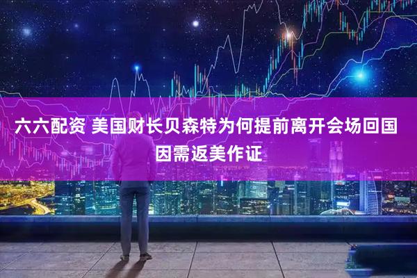 六六配资 美国财长贝森特为何提前离开会场回国 因需返美作证