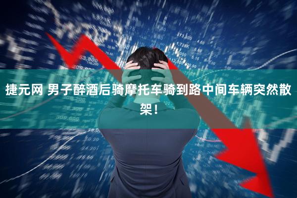 捷元网 男子醉酒后骑摩托车骑到路中间车辆突然散架！