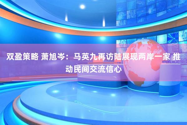 双盈策略 萧旭岑：马英九再访陆展现两岸一家 推动民间交流信心