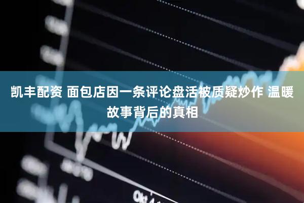 凯丰配资 面包店因一条评论盘活被质疑炒作 温暖故事背后的真相