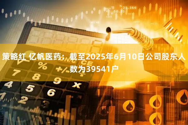 策略红 亿帆医药：截至2025年6月10日公司股东人数为39541户
