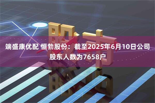 端盛康优配 恒勃股份：截至2025年6月10日公司股东人数为7658户