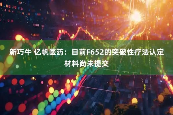 新巧牛 亿帆医药：目前F652的突破性疗法认定材料尚未提交