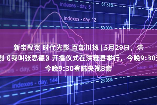 新宝配资 时代光影 百部川扬 | 5月29日，洪雅取景电视剧《我叫张思德》开播仪式在洪雅县举行，今晚9:30登陆央视8套