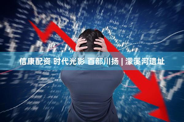 信康配资 时代光影 百部川扬 | 濛溪河遗址