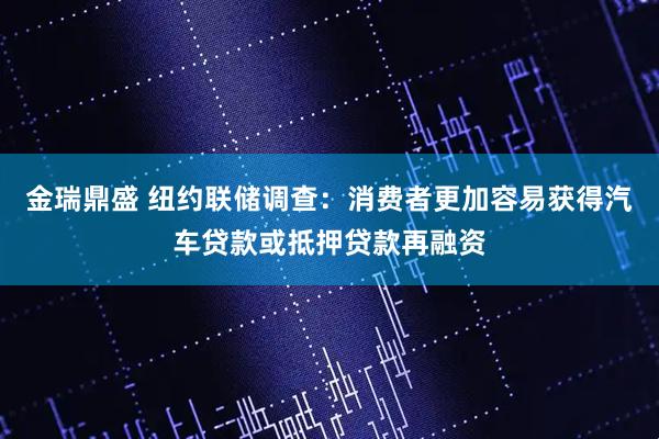 金瑞鼎盛 纽约联储调查：消费者更加容易获得汽车贷款或抵押贷款再融资