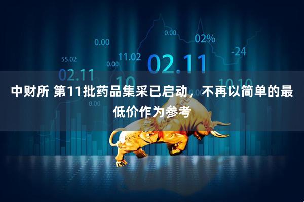 中财所 第11批药品集采已启动，不再以简单的最低价作为参考