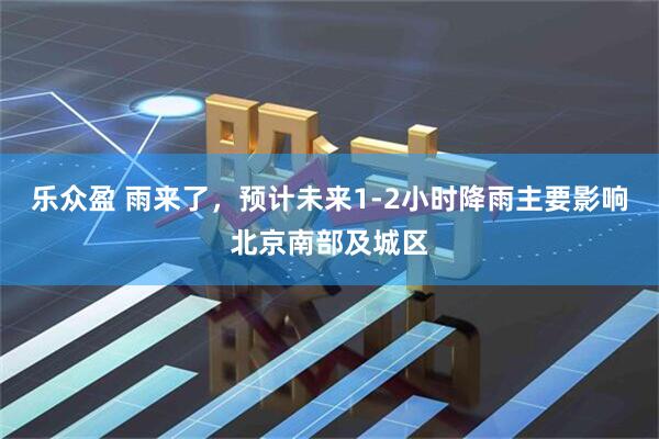 乐众盈 雨来了，预计未来1-2小时降雨主要影响北京南部及城区