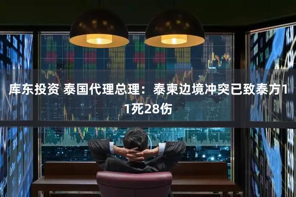 库东投资 泰国代理总理：泰柬边境冲突已致泰方11死28伤