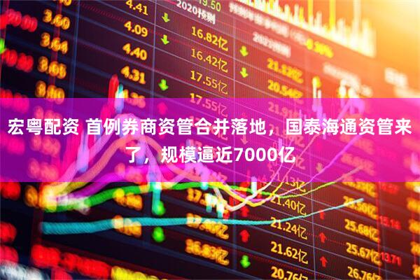 宏粤配资 首例券商资管合并落地，国泰海通资管来了，规模逼近7000亿