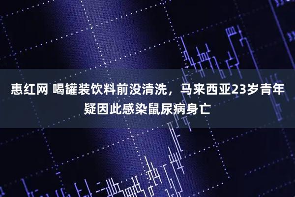 惠红网 喝罐装饮料前没清洗，马来西亚23岁青年疑因此感染鼠尿病身亡