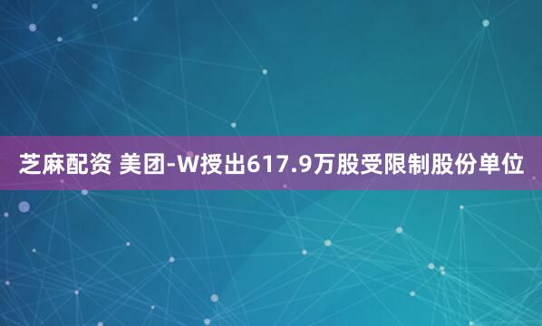 芝麻配资 美团-W授出617.9万股受限制股份单位