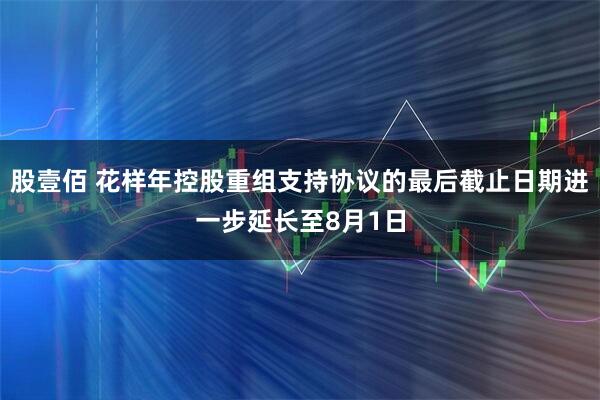股壹佰 花样年控股重组支持协议的最后截止日期进一步延长至8月1日