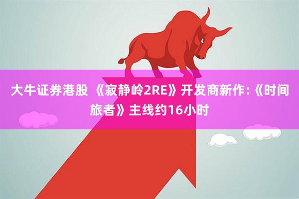 大牛证券港股 《寂静岭2RE》开发商新作:《时间旅者》主线约16小时