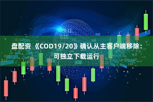 盘配资 《COD19/20》确认从主客户端移除：可独立下载运行