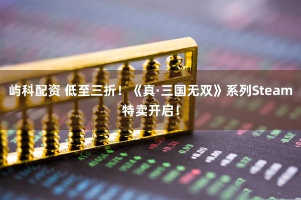 屿科配资 低至三折！《真·三国无双》系列Steam特卖开启！