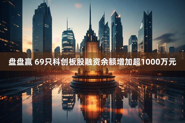 盘盘赢 69只科创板股融资余额增加超1000万元