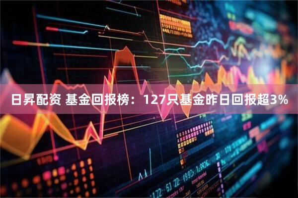 日昇配资 基金回报榜：127只基金昨日回报超3%