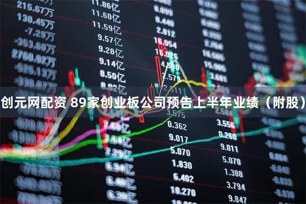 创元网配资 89家创业板公司预告上半年业绩（附股）