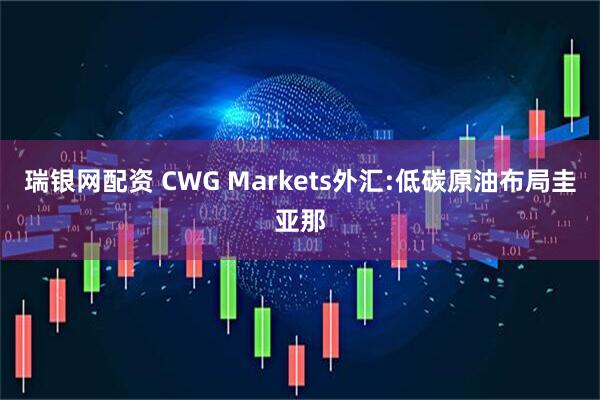 瑞银网配资 CWG Markets外汇:低碳原油布局圭亚那