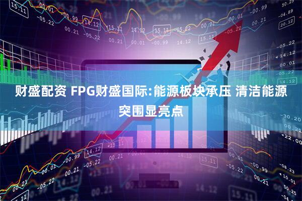 财盛配资 FPG财盛国际:能源板块承压 清洁能源突围显亮点