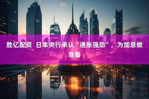 胜亿配资  日本央行承认“通胀强劲”，为加息做准备