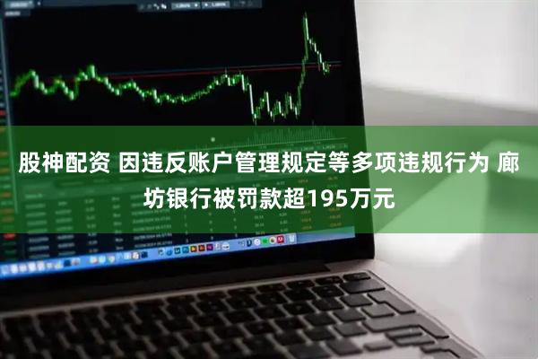 股神配资 因违反账户管理规定等多项违规行为 廊坊银行被罚款超195万元